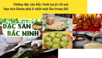 Những đặc sản Bắc Ninh tuyệt vời mà bạn nên khám phá ít nhất một lần trong đời