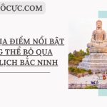 Những địa điểm nổi bật không thể bỏ qua khi du lịch Bắc Ninh